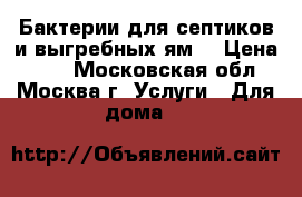 Бактерии для септиков и выгребных ям. › Цена ­ 10 - Московская обл., Москва г. Услуги » Для дома   